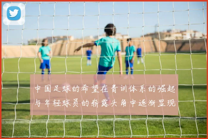 中国足球的希望在青训体系的崛起与年轻球员的崭露头角中逐渐显现