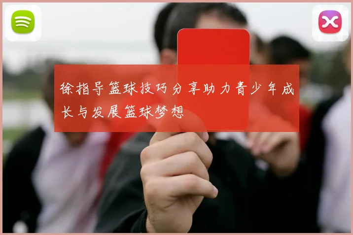 徐指导篮球技巧分享助力青少年成长与发展篮球梦想