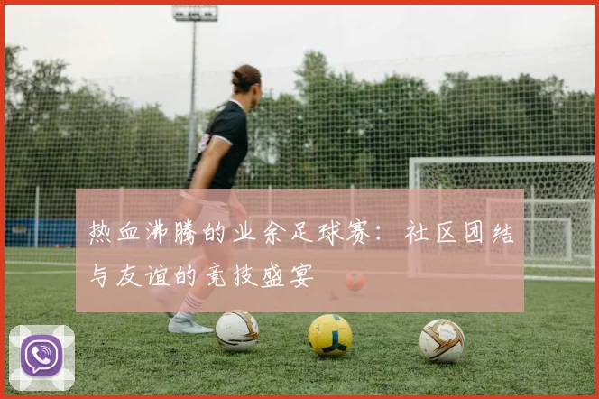 热血沸腾的业余足球赛：社区团结与友谊的竞技盛宴