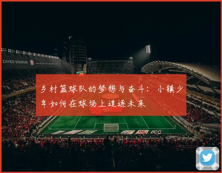乡村篮球队的梦想与奋斗：小镇少年如何在球场上追逐未来