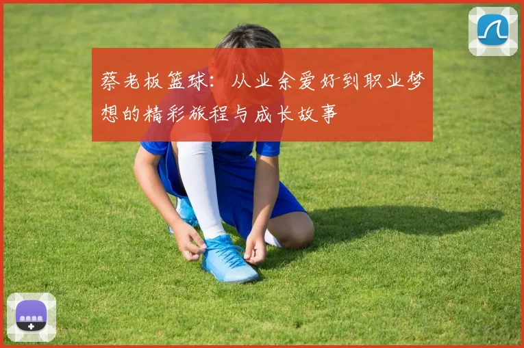 蔡老板篮球：从业余爱好到职业梦想的精彩旅程与成长故事