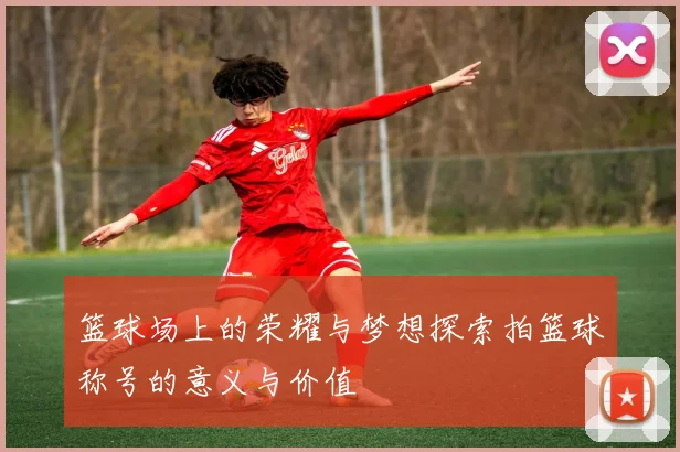篮球场上的荣耀与梦想探索拍篮球称号的意义与价值