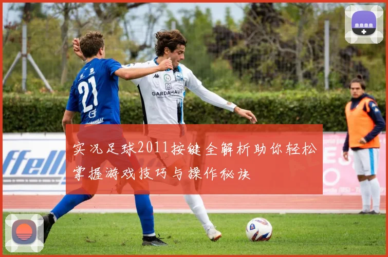 实况足球2011按键全解析助你轻松掌握游戏技巧与操作秘诀