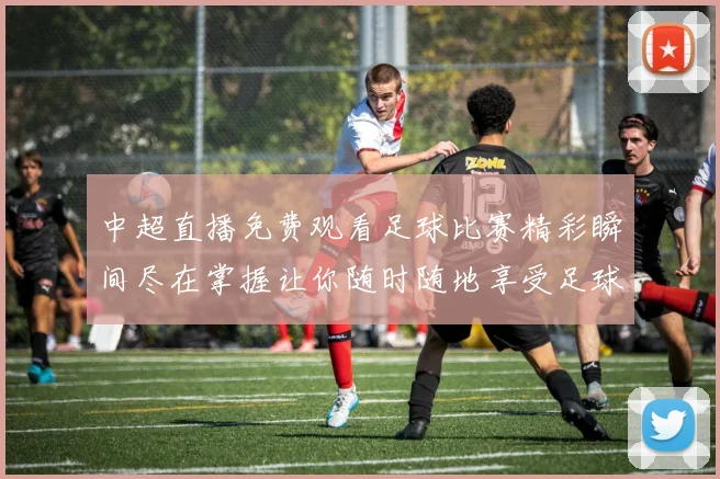 中超直播免费观看足球比赛精彩瞬间尽在掌握让你随时随地享受足球盛宴