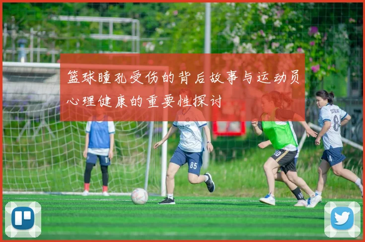 篮球瞳孔受伤的背后故事与运动员心理健康的重要性探讨