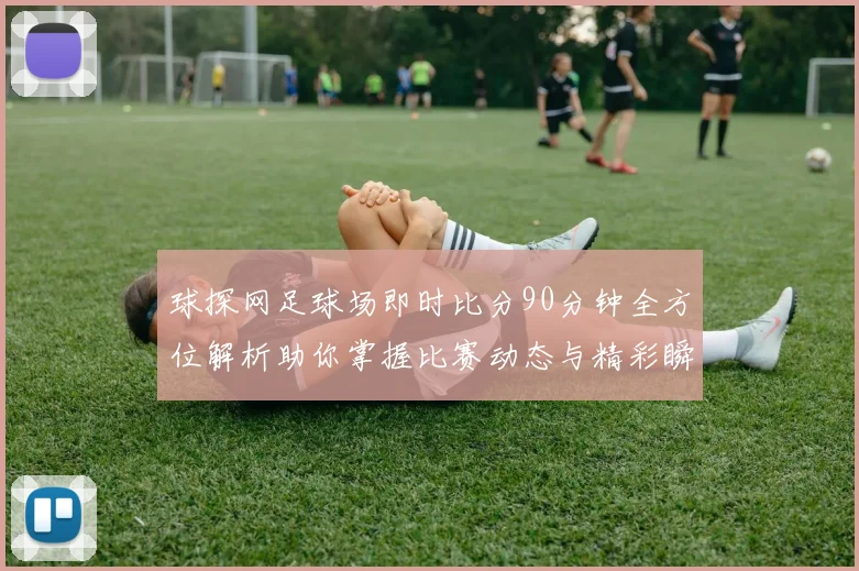 球探网足球场即时比分90分钟全方位解析助你掌握比赛动态与精彩瞬间