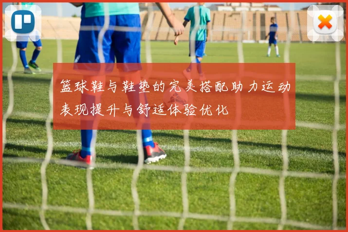 篮球鞋与鞋垫的完美搭配助力运动表现提升与舒适体验优化