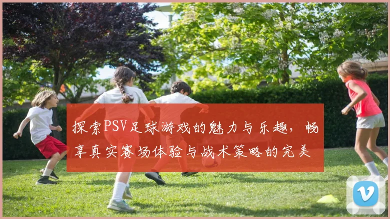 探索PSV足球游戏的魅力与乐趣，畅享真实赛场体验与战术策略的完美结合
